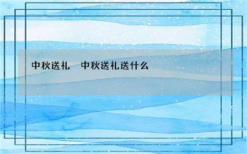 中秋送礼 中秋送礼送什么